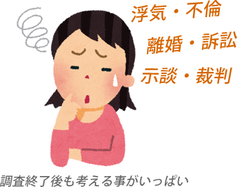 浮気・不倫。離婚・訴訟。示談・裁判。こういった調査の場合は、調査終了後も考える事がいっぱいあります。